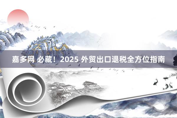嘉多网 必藏！2025 外贸出口退税全方位指南