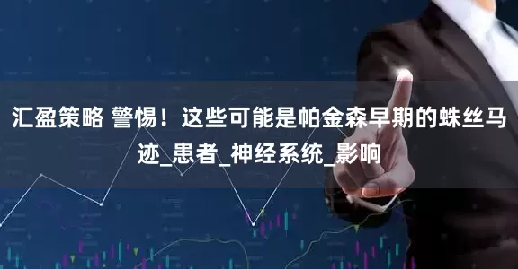 汇盈策略 警惕！这些可能是帕金森早期的蛛丝马迹_患者_神经系统_影响