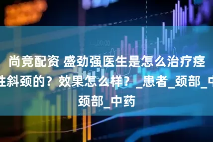 尚竞配资 盛劲强医生是怎么治疗痉挛性斜颈的？效果怎么样？_患者_颈部_中药