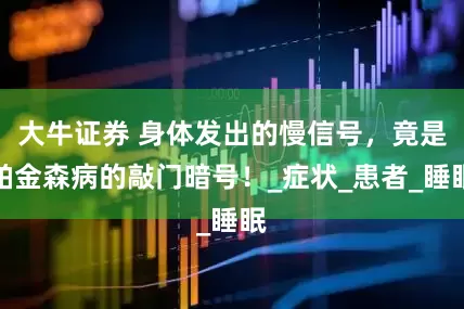 大牛证券 身体发出的慢信号，竟是帕金森病的敲门暗号！_症状_患者_睡眠