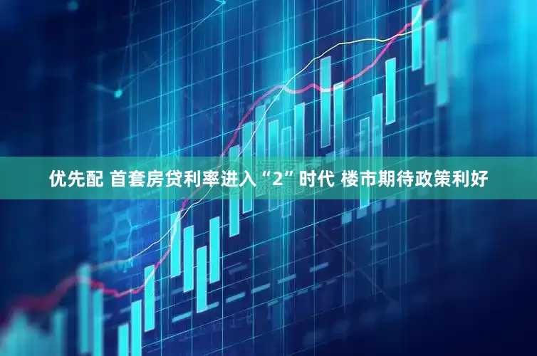 优先配 首套房贷利率进入“2”时代 楼市期待政策利好
