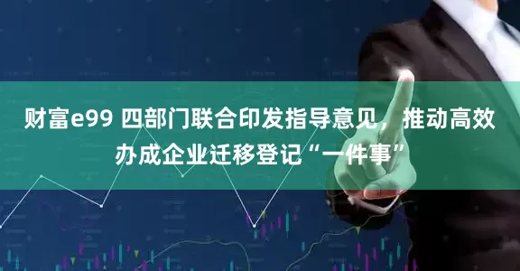 财富e99 四部门联合印发指导意见，推动高效办成企业迁移登记“一件事”