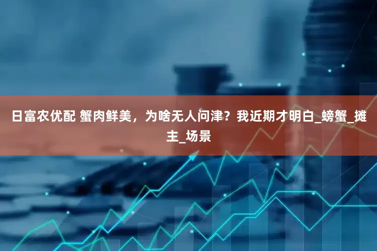日富农优配 蟹肉鲜美，为啥无人问津？我近期才明白_螃蟹_摊主_场景