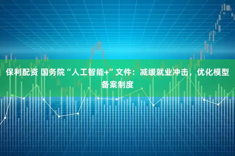 保利配资 国务院“人工智能+”文件：减缓就业冲击，优化模型备案制度