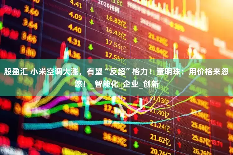 股盈汇 小米空调大涨，有望“反超”格力！董明珠：用价格来忽悠！_智能化_企业_创新