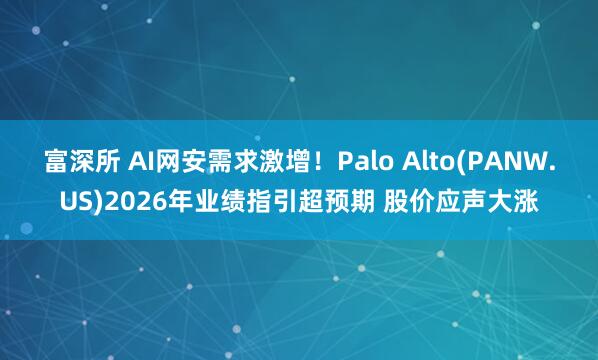富深所 AI网安需求激增！Palo Alto(PANW.US)2026年业绩指引超预期 股价应声大涨