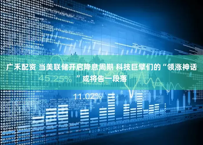 广禾配资 当美联储开启降息周期 科技巨擘们的“领涨神话”或将告一段落
