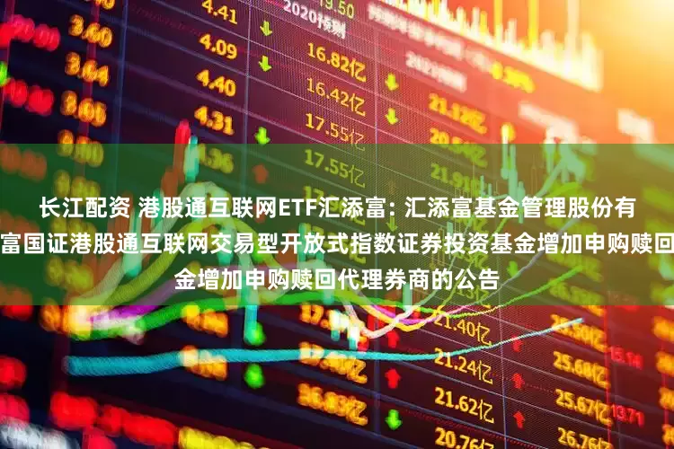 长江配资 港股通互联网ETF汇添富: 汇添富基金管理股份有限公司关于汇添富国证港股通互联网交易型开放式指数证券投资基金增加申购赎回代理券商的公告