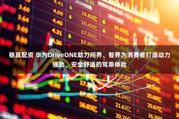 稳赢配资 华为DriveONE助力问界、智界为消费者打造动力强劲、安全舒适的驾乘体验