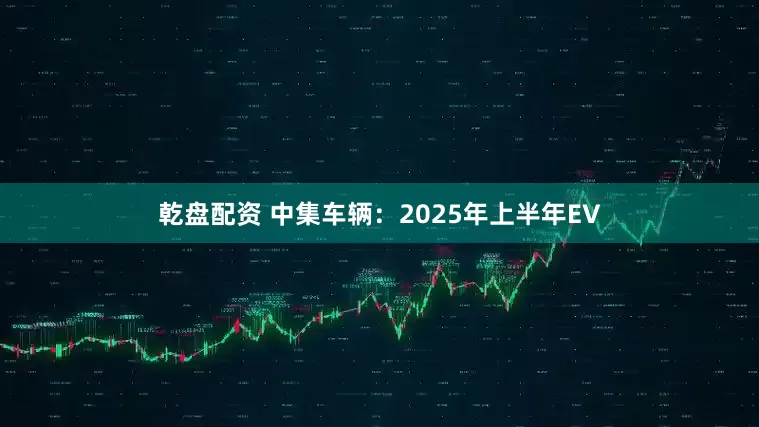 乾盘配资 中集车辆：2025年上半年EV