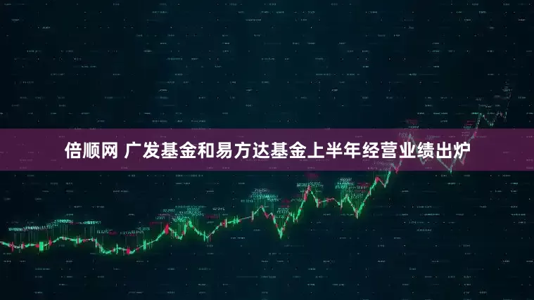 倍顺网 广发基金和易方达基金上半年经营业绩出炉