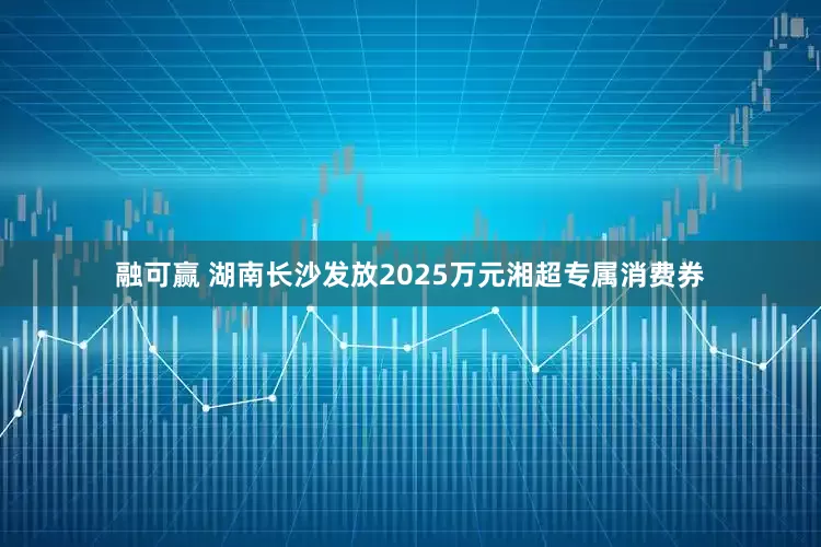 融可赢 湖南长沙发放2025万元湘超专属消费券