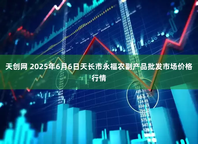 天创网 2025年6月6日天长市永福农副产品批发市场价格行情