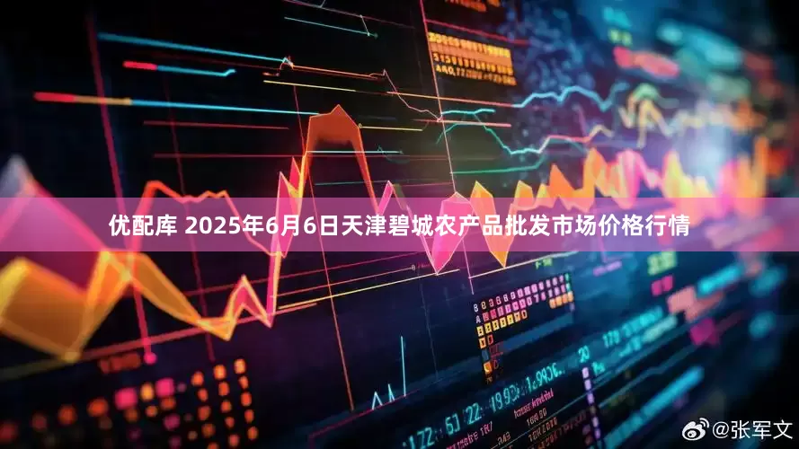 优配库 2025年6月6日天津碧城农产品批发市场价格行情