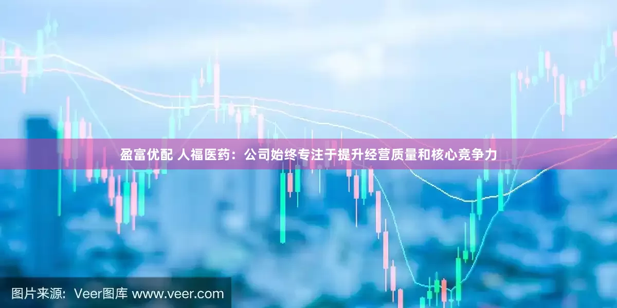 盈富优配 人福医药：公司始终专注于提升经营质量和核心竞争力