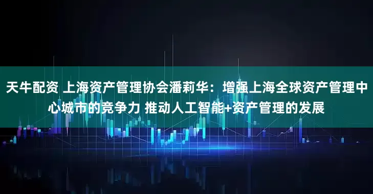 天牛配资 上海资产管理协会潘莉华：增强上海全球资产管理中心城市的竞争力 推动人工智能+资产管理的发展