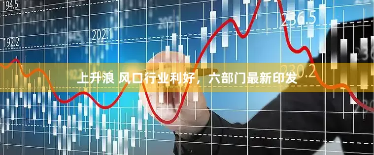 上升浪 风口行业利好，六部门最新印发