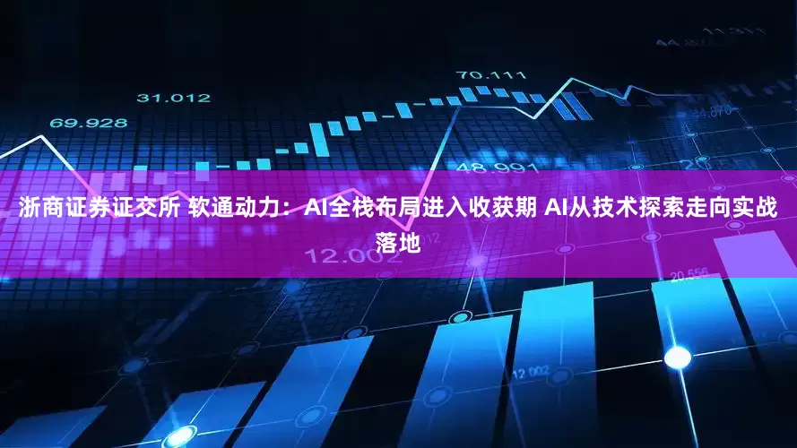 浙商证券证交所 软通动力：AI全栈布局进入收获期 AI从技术探索走向实战落地