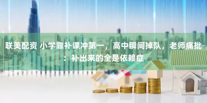 联美配资 小学靠补课冲第一，高中瞬间掉队，老师痛批：补出来的全是依赖症