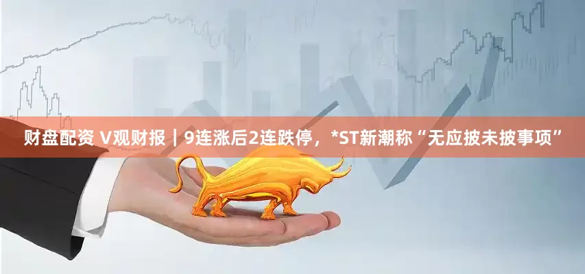财盘配资 V观财报｜9连涨后2连跌停，*ST新潮称“无应披未披事项”