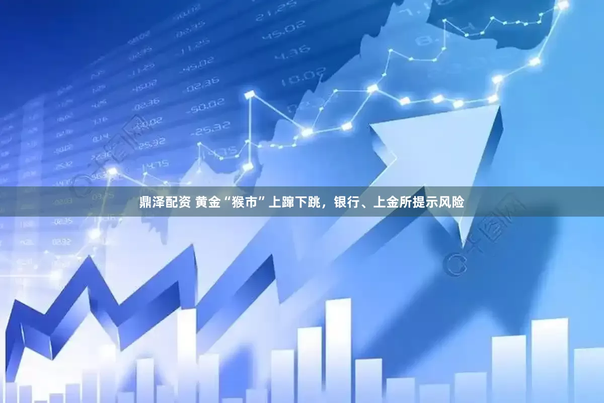 鼎泽配资 黄金“猴市”上蹿下跳，银行、上金所提示风险