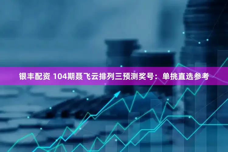 银丰配资 104期聂飞云排列三预测奖号：单挑直选参考