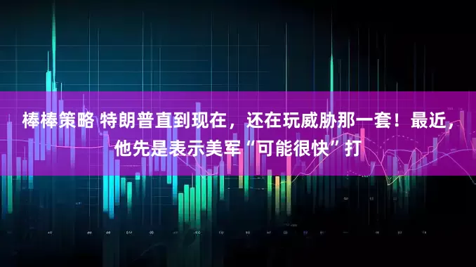 棒棒策略 特朗普直到现在，还在玩威胁那一套！最近，他先是表示美军“可能很快”打
