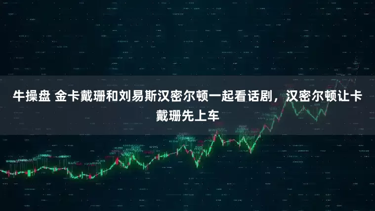 牛操盘 金卡戴珊和刘易斯汉密尔顿一起看话剧，汉密尔顿让卡戴珊先上车